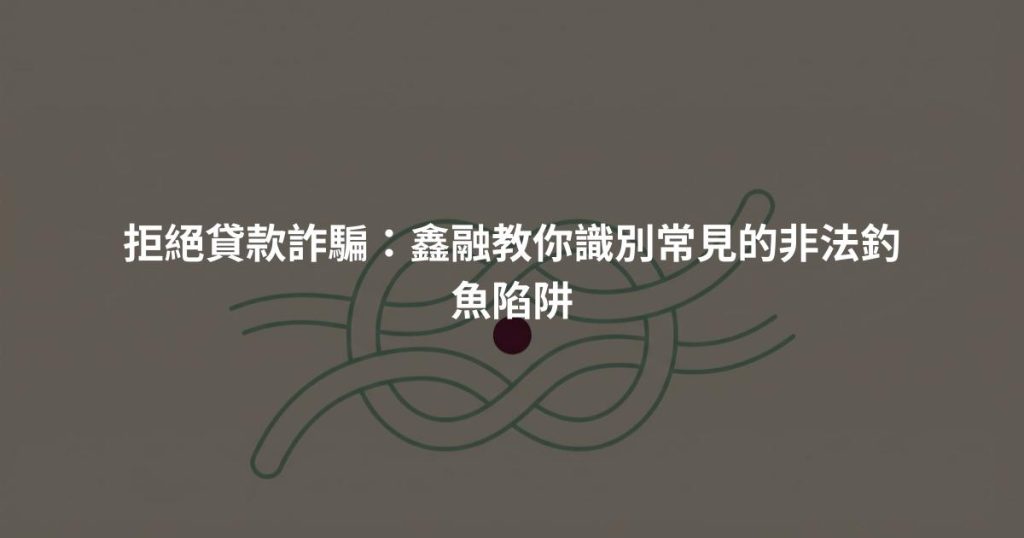 拒絕貸款詐騙：鑫融教你識別常見的非法釣魚陷阱