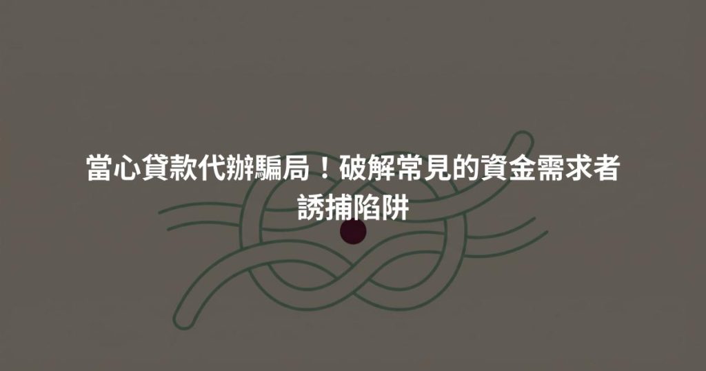 當心貸款代辦騙局！破解常見的資金需求者誘捕陷阱