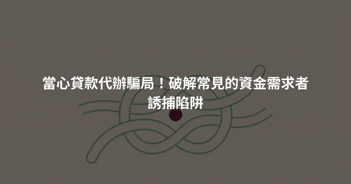 當心貸款代辦騙局！破解常見的資金需求者誘捕陷阱