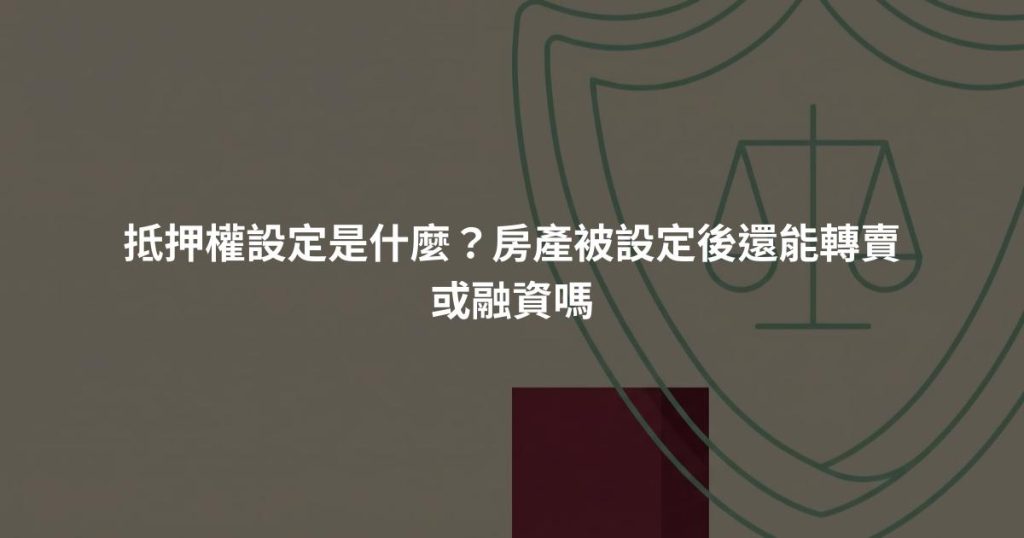 抵押權設定是什麼？房產被設定後還能轉賣或融資嗎