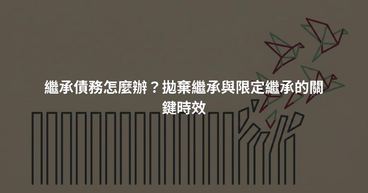 繼承債務怎麼辦？拋棄繼承與限定繼承的關鍵時效