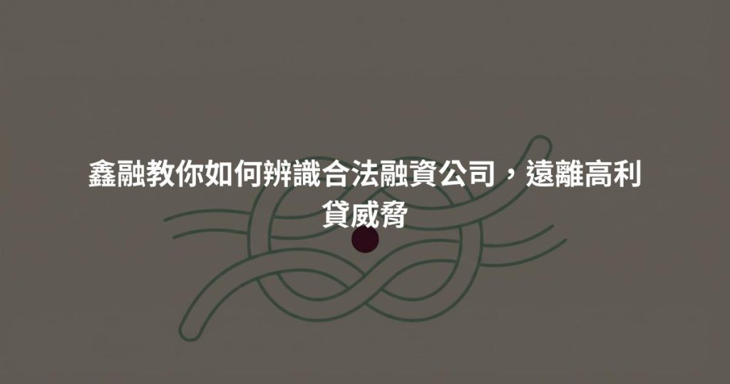 鑫融教你如何辨識合法融資公司，遠離高利貸威脅