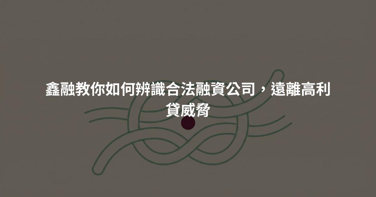 鑫融教你如何辨識合法融資公司,遠離高利貸威脅