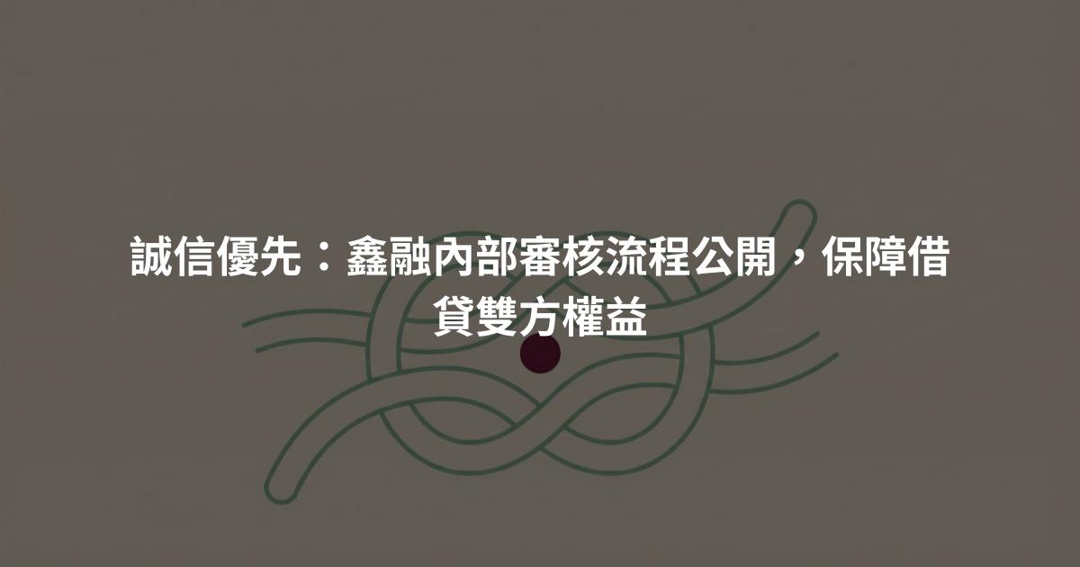 誠信優先：鑫融內部審核流程公開，保障借貸雙方權益