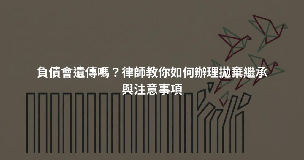 負債會遺傳嗎?律師教你如何辦理拋棄繼承與注意事項