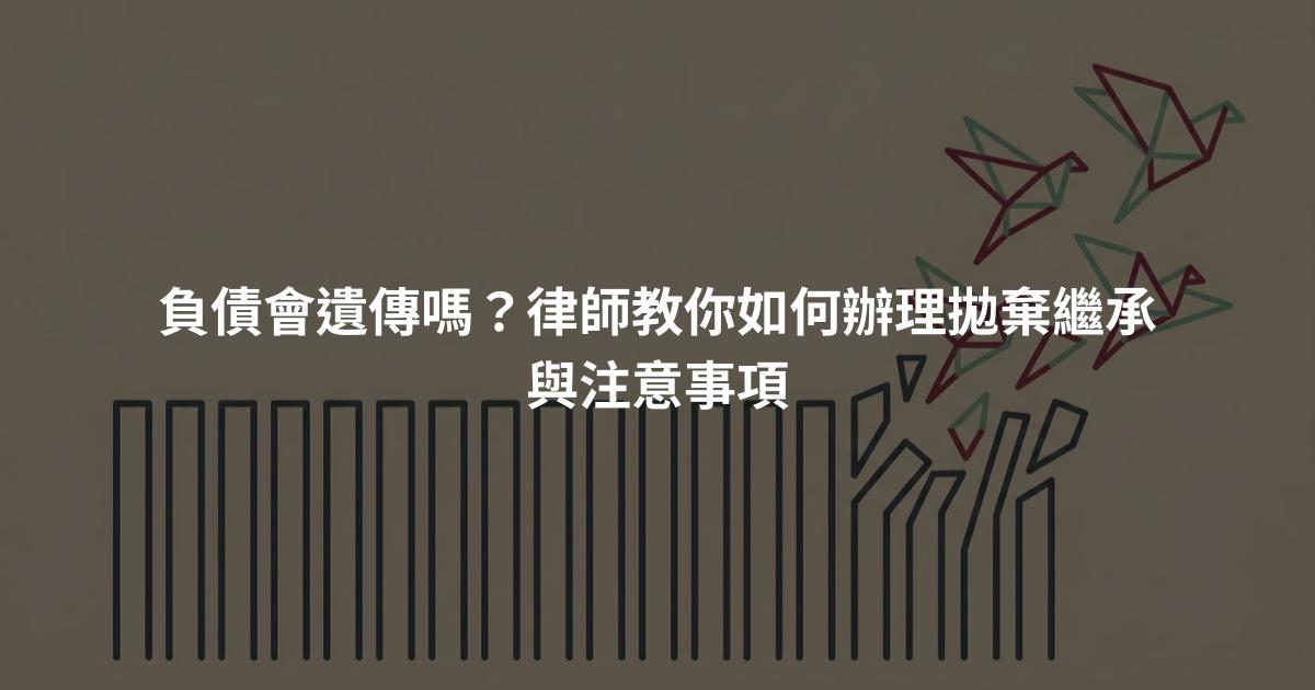 負債會遺傳嗎？律師教你如何辦理拋棄繼承與注意事項
