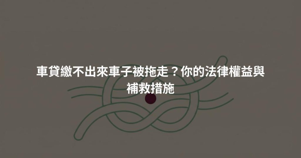 車貸繳不出來車子被拖走？你的法律權益與補救措施