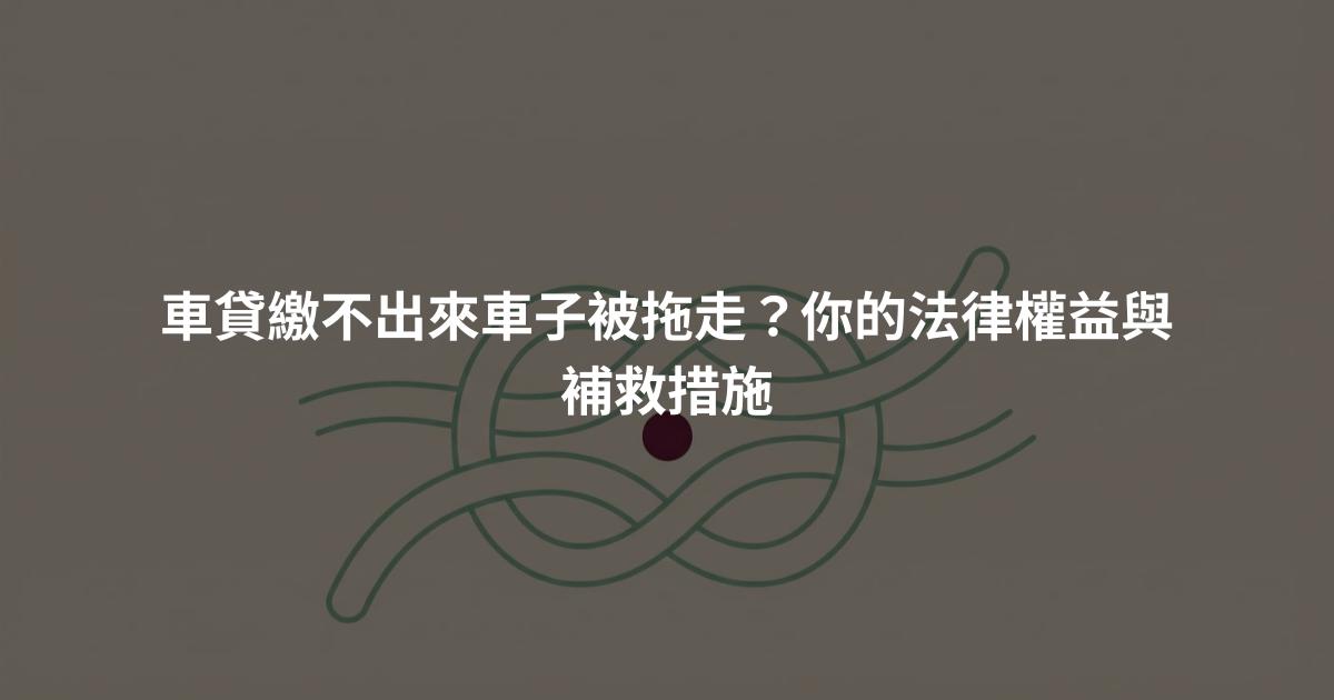 車貸繳不出來車子被拖走？你的法律權益與補救措施