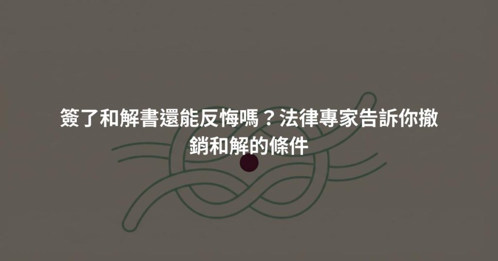 簽了和解書還能反悔嗎？法律專家告訴你撤銷和解的條件