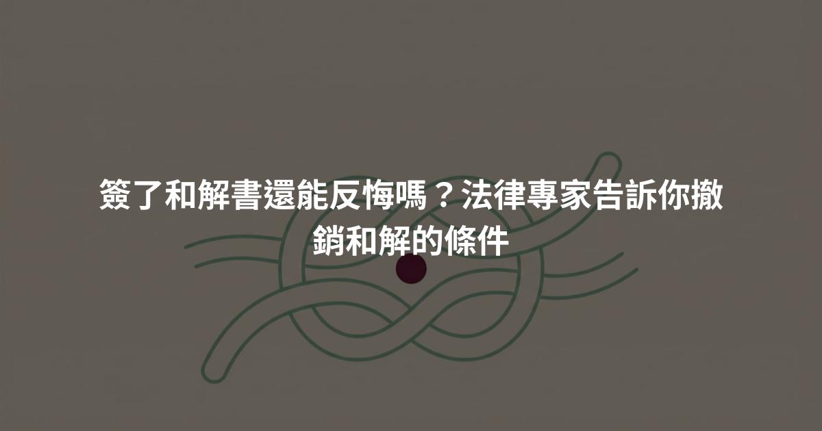 簽了和解書還能反悔嗎？法律專家告訴你撤銷和解的條件