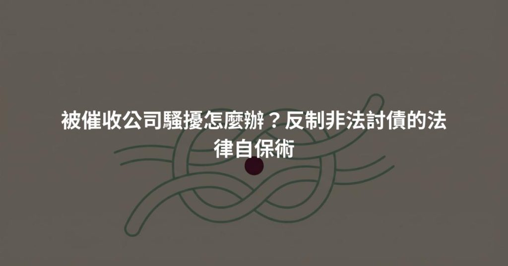 被催收公司騷擾怎麼辦?反制非法討債的法律自保術