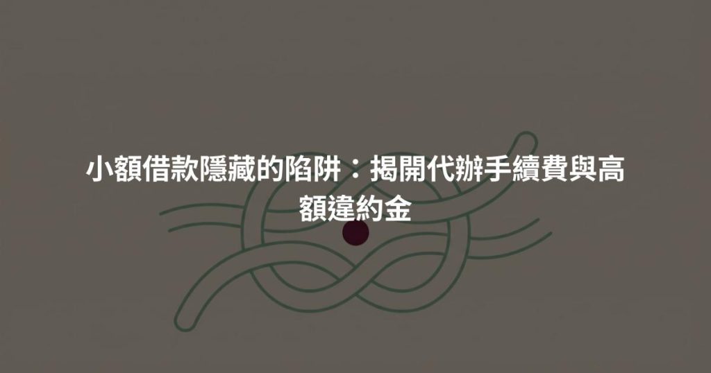 小額借款隱藏的陷阱:揭開代辦手續費與高額違約金