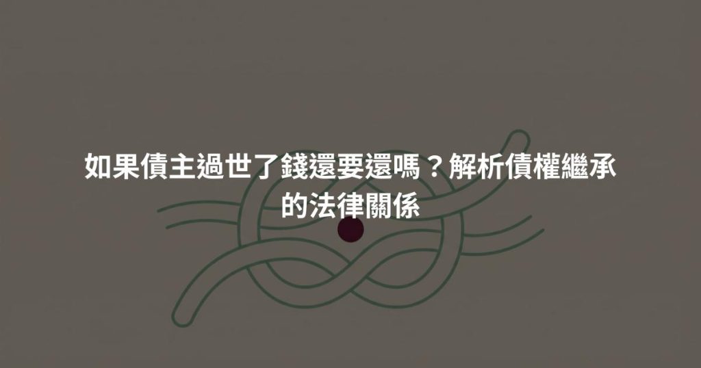 如果債主過世了錢還要還嗎?解析債權繼承的法律關係