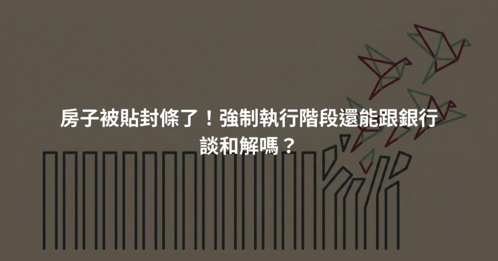 房子被貼封條了！強制執行階段還能跟銀行談和解嗎？