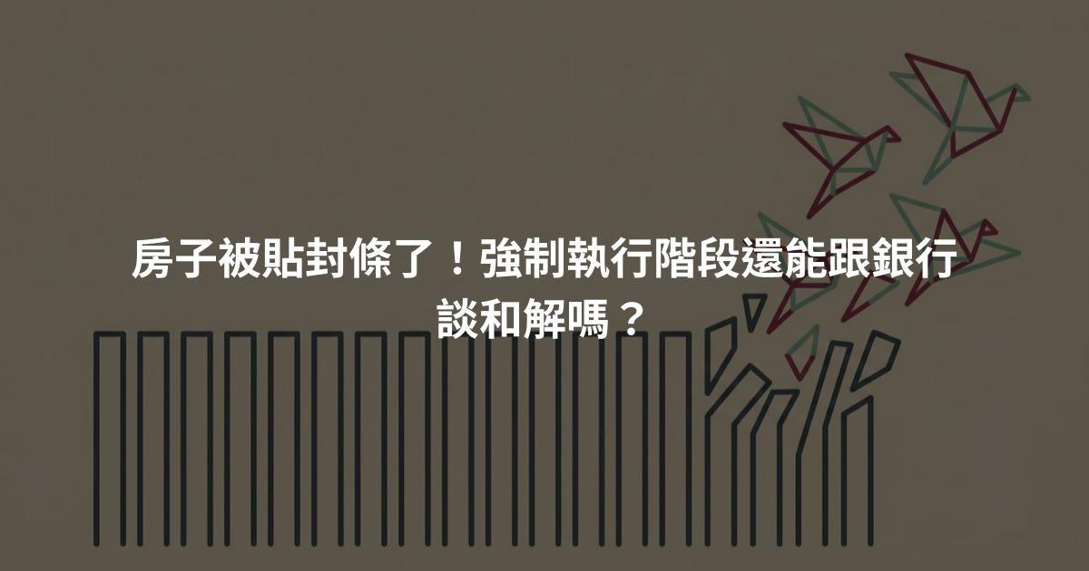 房子被貼封條了！強制執行階段還能跟銀行談和解嗎？