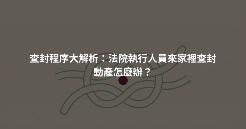 查封程序大解析:法院執行人員來家裡查封動產怎麼辦?