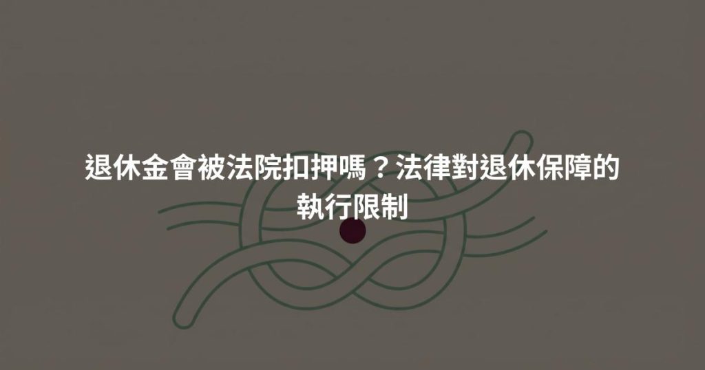 退休金會被法院扣押嗎?法律對退休保障的執行限制