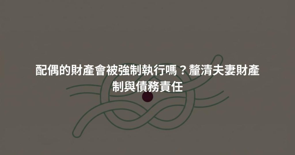 配偶的財產會被強制執行嗎?釐清夫妻財產制與債務責任