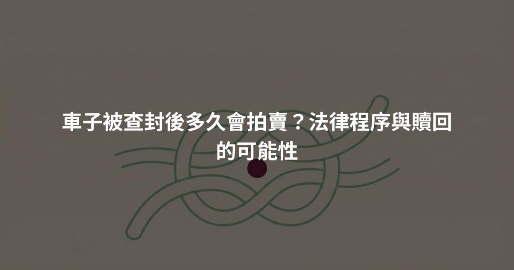 車子被查封後多久會拍賣?法律程序與贖回的可能性