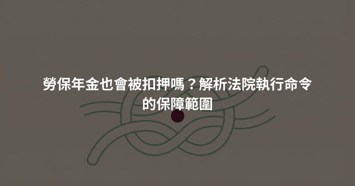 勞保年金也會被扣押嗎？解析法院執行命令的保障範圍