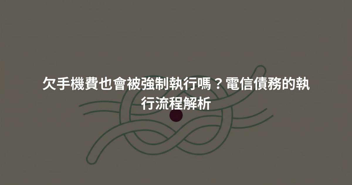 欠手機費也會被強制執行嗎？電信債務的執行流程解析