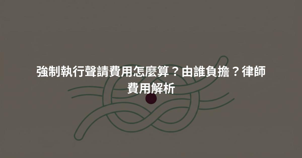 強制執行聲請費用怎麼算？由誰負擔？律師費用解析