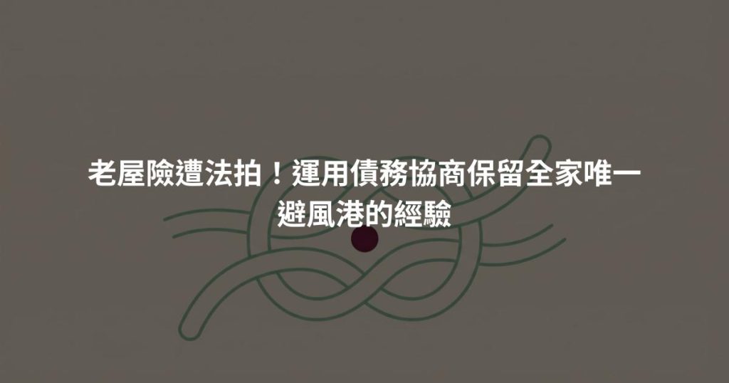 老屋險遭法拍！運用債務協商保留全家唯一避風港的經驗