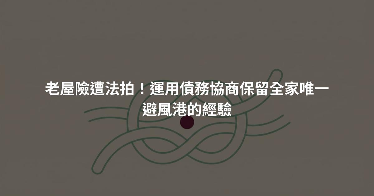 老屋險遭法拍！運用債務協商保留全家唯一避風港的經驗