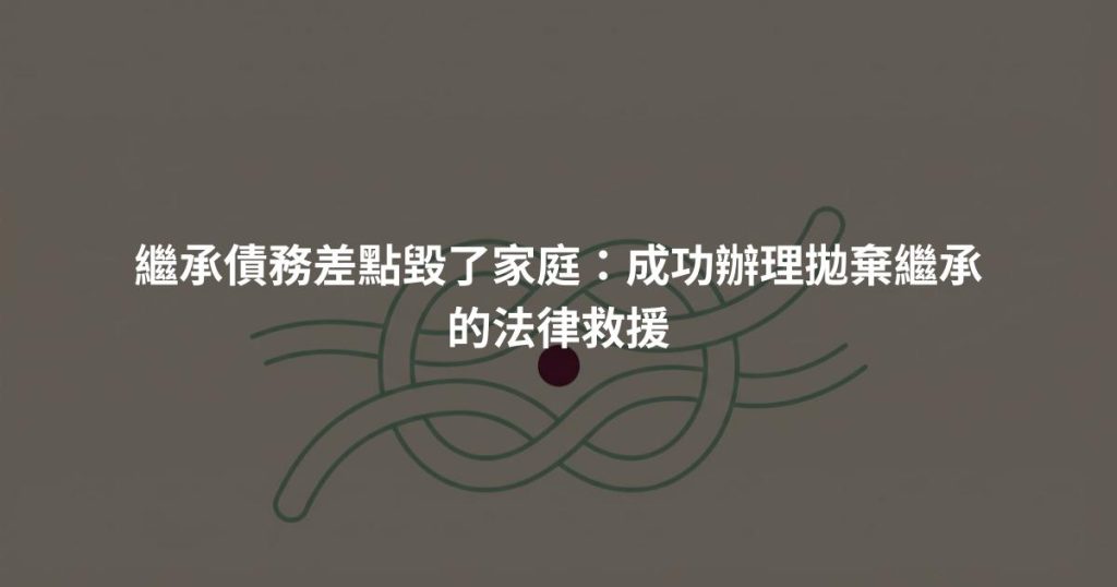 繼承債務差點毀了家庭：成功辦理拋棄繼承的法律救援