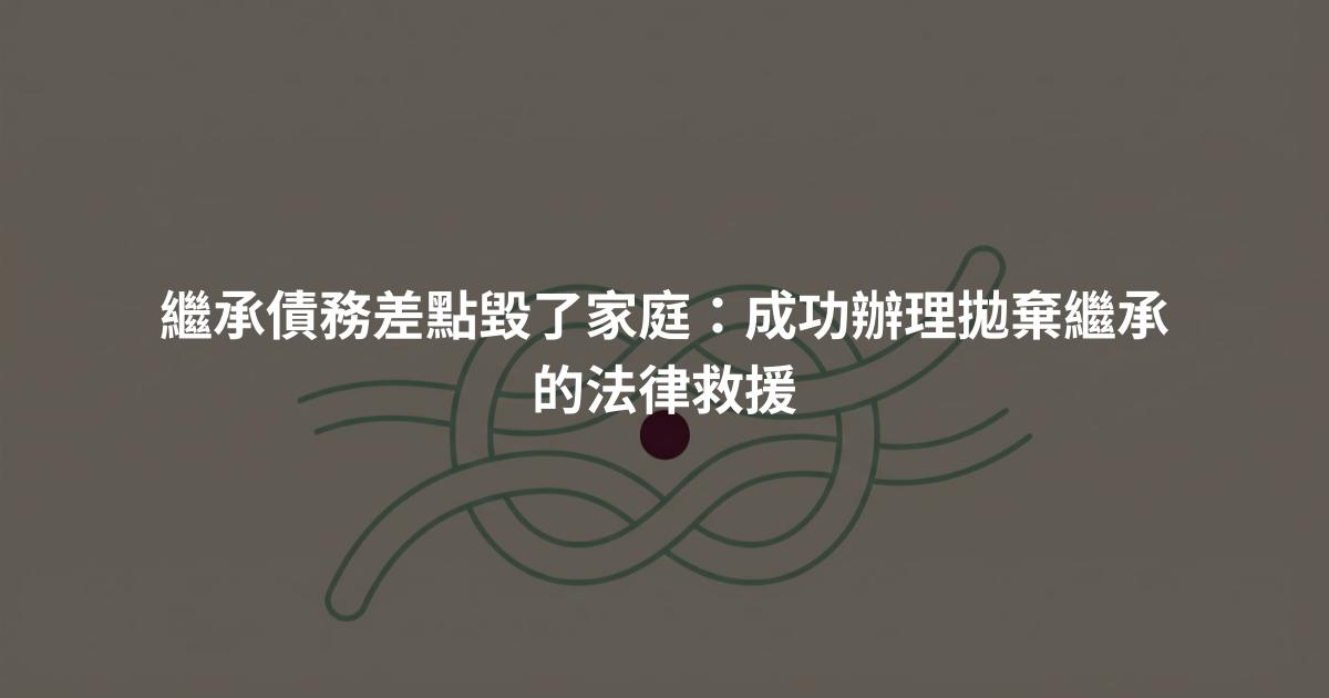 繼承債務差點毀了家庭：成功辦理拋棄繼承的法律救援