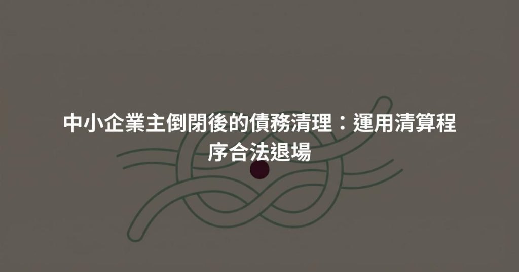 中小企業主倒閉後的債務清理：運用清算程序合法退場