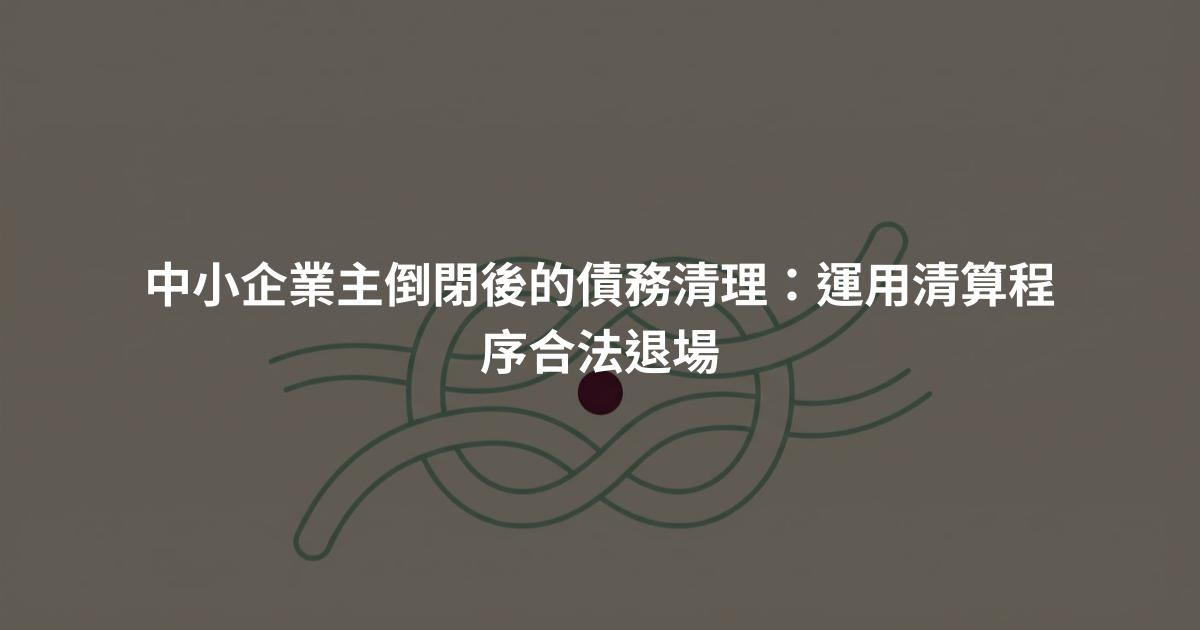 中小企業主倒閉後的債務清理：運用清算程序合法退場