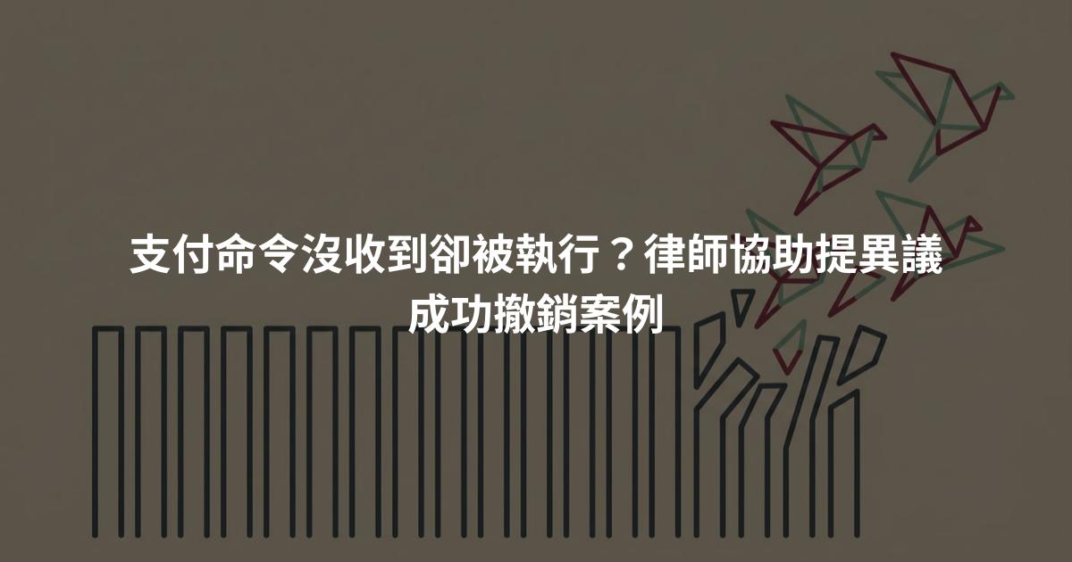 支付命令沒收到卻被執行？律師協助提異議成功撤銷案例