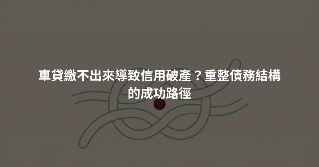 車貸繳不出來導致信用破產？重整債務結構的成功路徑