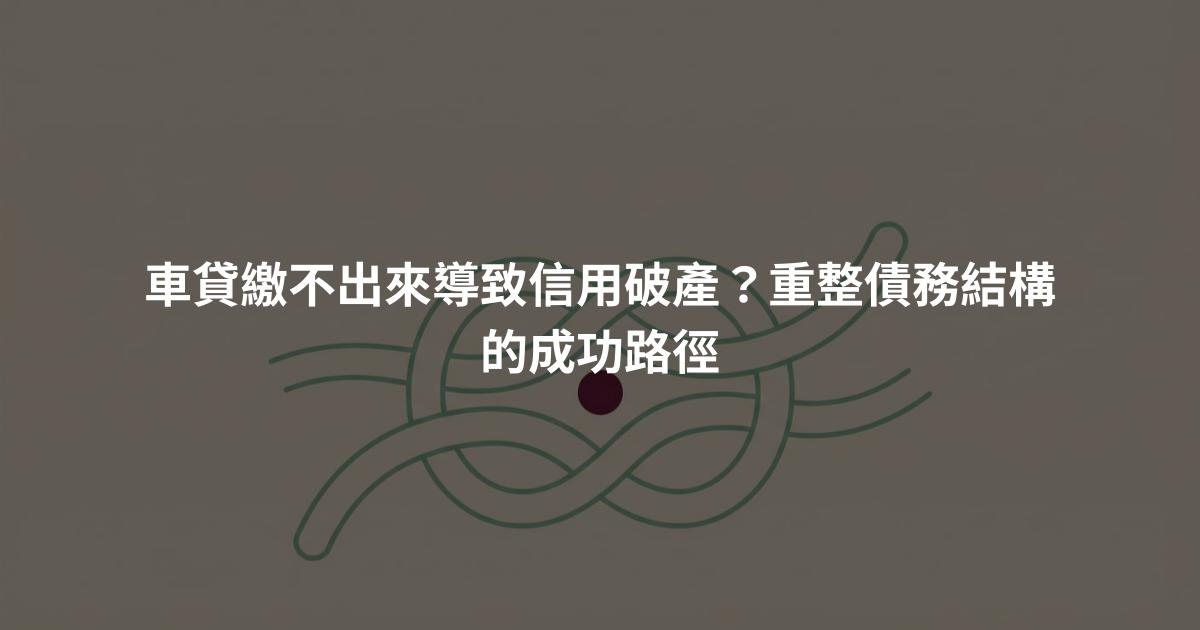 車貸繳不出來導致信用破產？重整債務結構的成功路徑