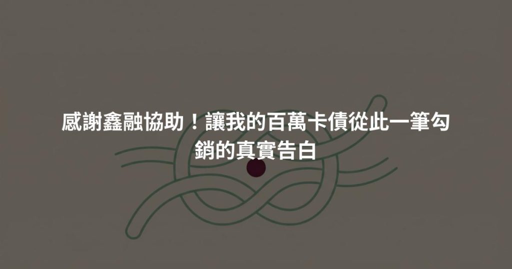 感謝鑫融協助！讓我的百萬卡債從此一筆勾銷的真實告白