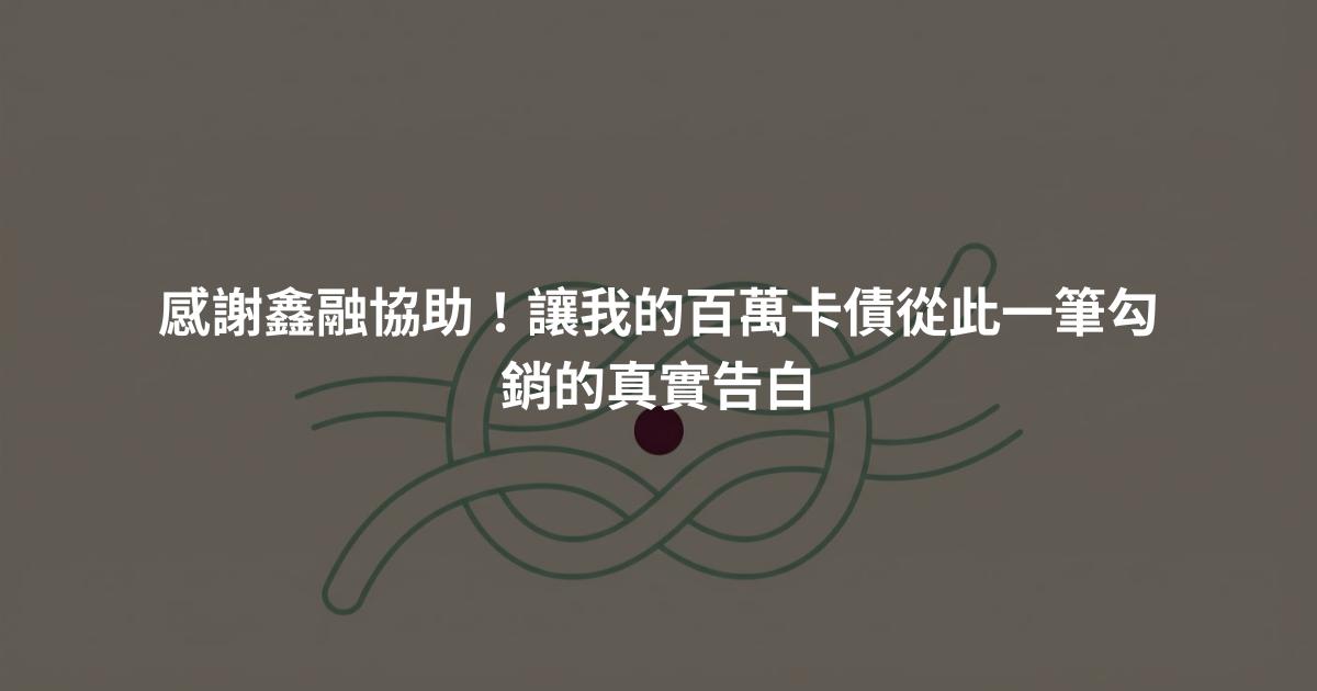 感謝鑫融協助！讓我的百萬卡債從此一筆勾銷的真實告白
