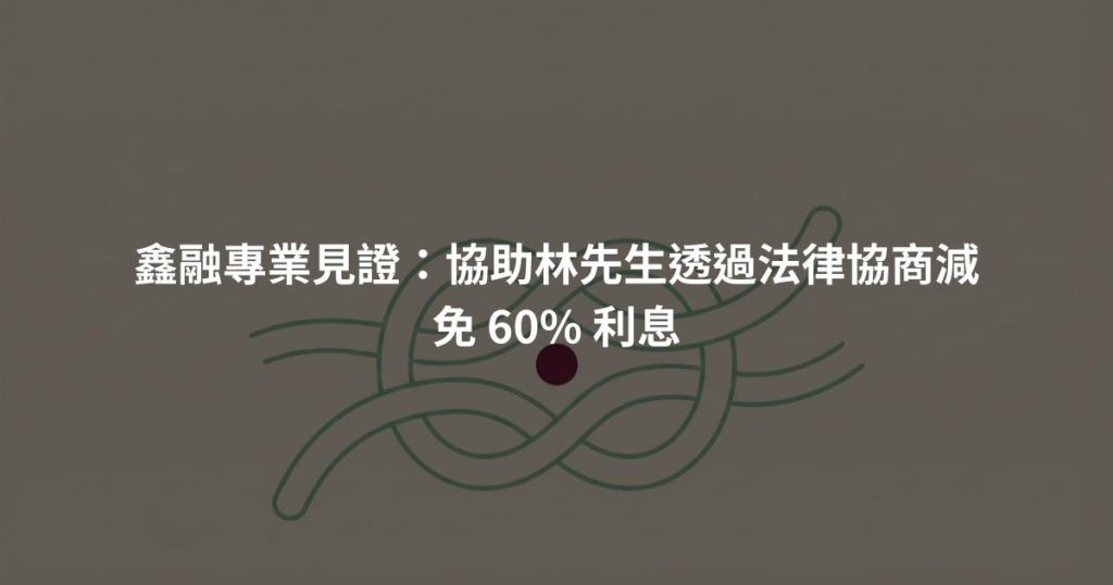 鑫融專業見證：協助林先生透過法律協商減免 60% 利息