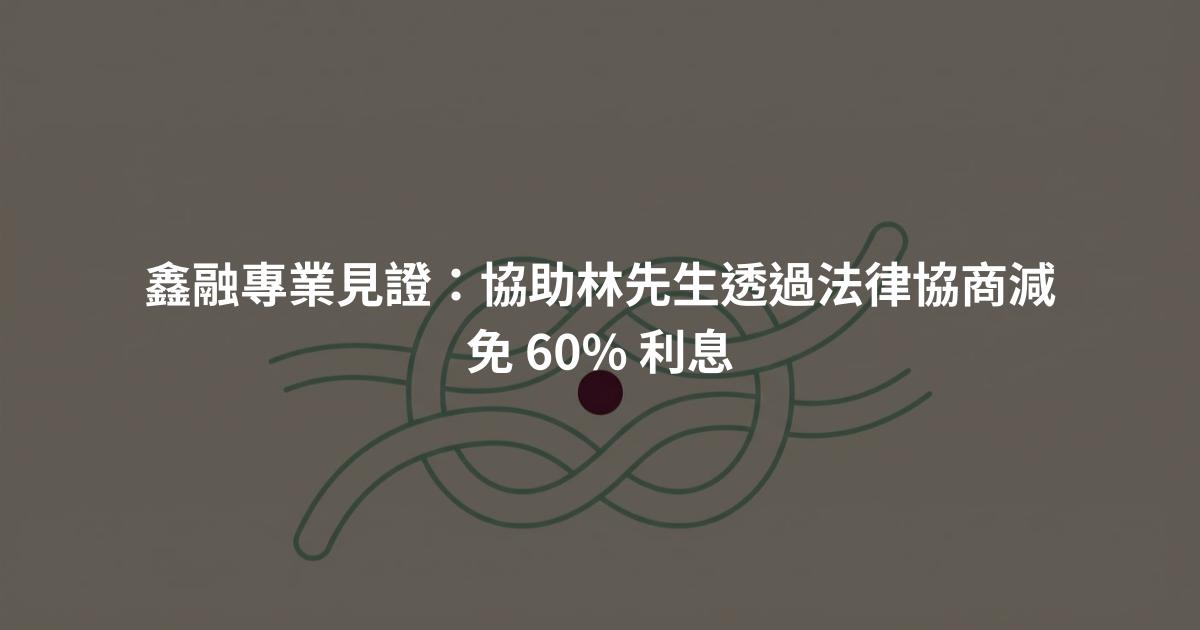 鑫融專業見證：協助林先生透過法律協商減免 60% 利息