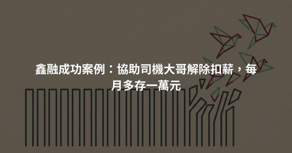 鑫融成功案例：協助司機大哥解除扣薪，每月多存一萬元