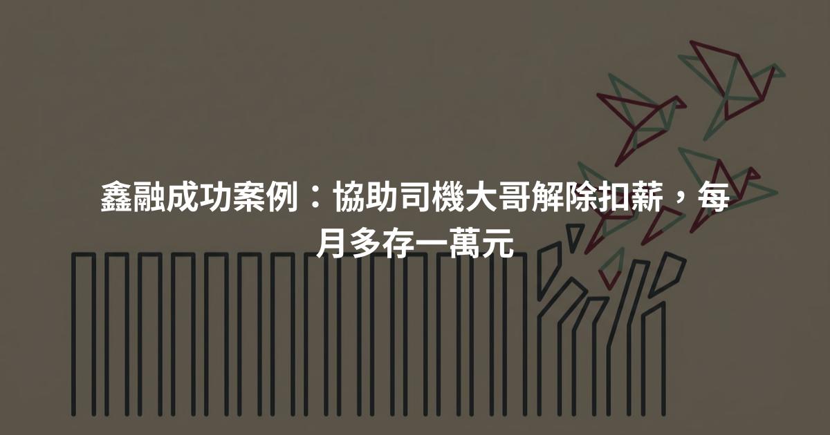 鑫融成功案例：協助司機大哥解除扣薪，每月多存一萬元