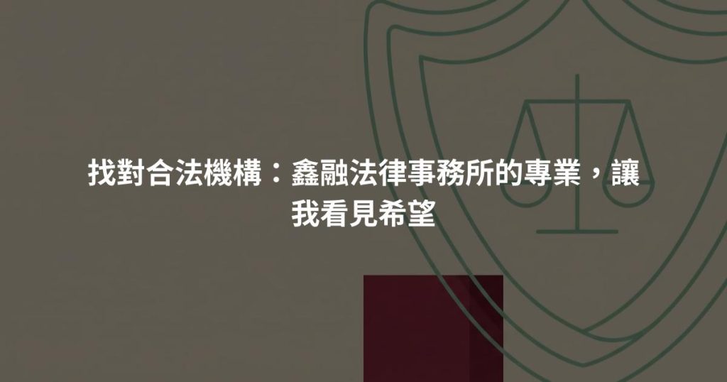 找對合法機構：鑫融法律事務所的專業，讓我看見希望