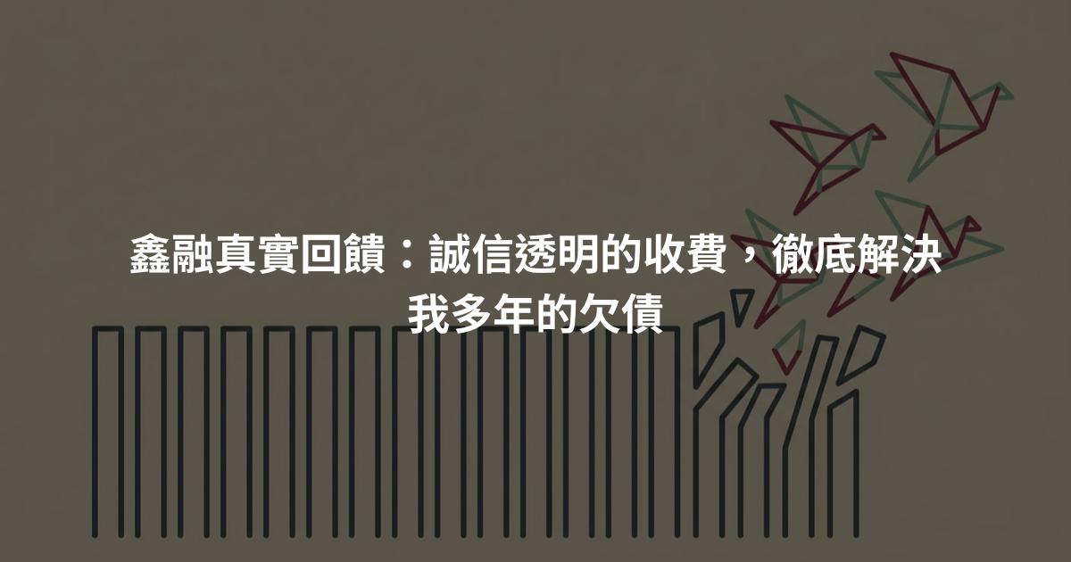鑫融真實回饋：誠信透明的收費，徹底解決我多年的欠債