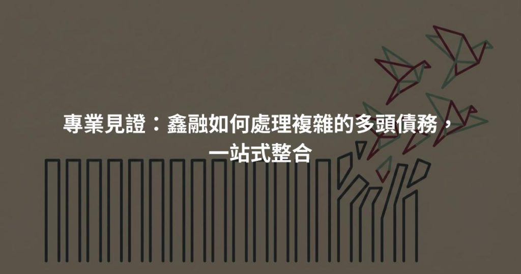 專業見證：鑫融如何處理複雜的多頭債務，一站式整合