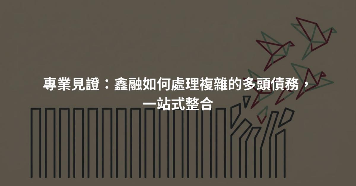 專業見證：鑫融如何處理複雜的多頭債務，一站式整合
