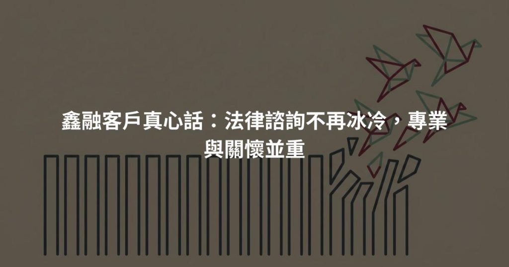 鑫融客戶真心話：法律諮詢不再冰冷，專業與關懷並重