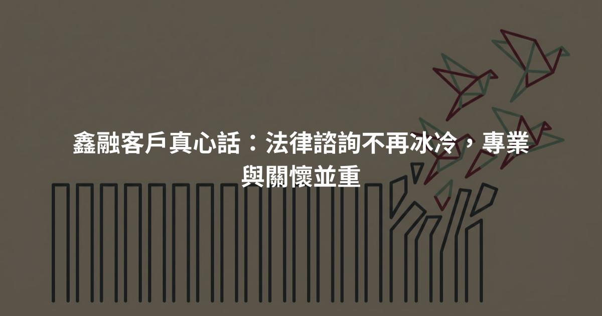 鑫融客戶真心話：法律諮詢不再冰冷，專業與關懷並重