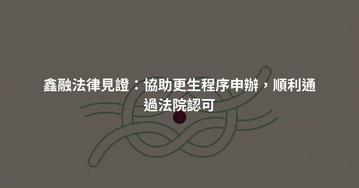 鑫融法律見證：協助更生程序申辦，順利通過法院認可