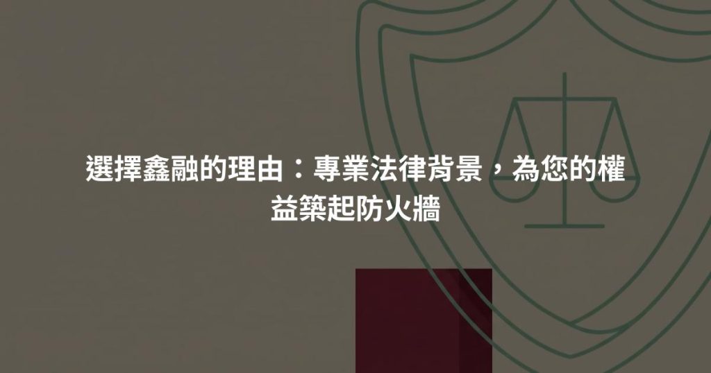 選擇鑫融的理由：專業法律背景，為您的權益築起防火牆