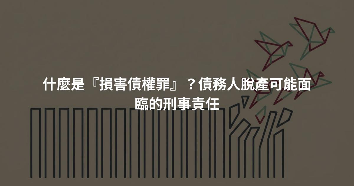 什麼是『損害債權罪』？債務人脫產可能面臨的刑事責任